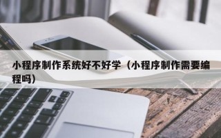 临清小程序制作系统好不好学（小程序制作需要编程吗）