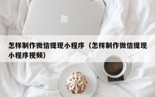 临清怎样制作微信提现小程序（怎样制作微信提现小程序视频）