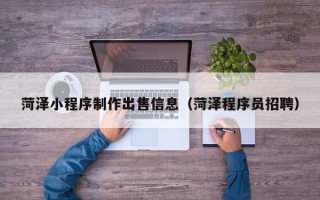 临清菏泽小程序制作出售信息（菏泽程序员招聘）