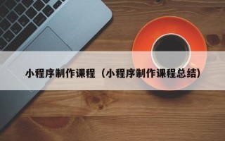 临清小程序制作课程（小程序制作课程总结）