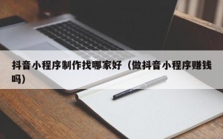 临清抖音小程序制作找哪家好（做抖音小程序赚钱吗）
