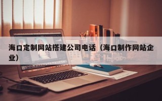 临清海口定制网站搭建公司电话（海口制作网站企业）