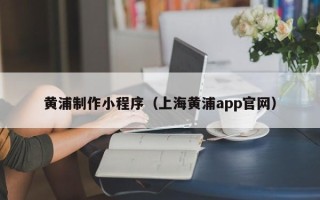 临清黄浦制作小程序（上海黄浦app官网）