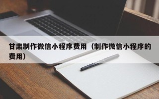 临清甘肃制作微信小程序费用（制作微信小程序的费用）