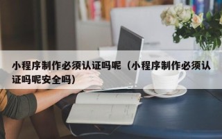 临清小程序制作必须认证吗呢（小程序制作必须认证吗呢安全吗）