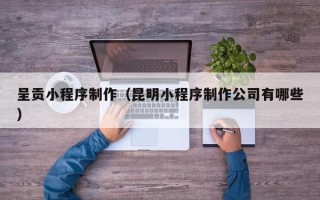 临清呈贡小程序制作（昆明小程序制作公司有哪些）