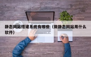 临清静态网站搭建系统有哪些（做静态网站用什么软件）