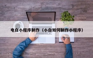 临清电白小程序制作（小白如何制作小程序）