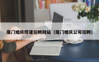 临清厦门婚庆搭建招聘网站（厦门婚庆公司招聘）