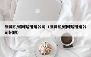 临清鹰潭机械网站搭建公司（鹰潭机械网站搭建公司招聘）